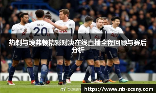 热刺与埃弗顿精彩对决在线直播全程回顾与赛后分析