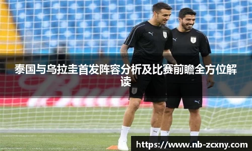 泰国与乌拉圭首发阵容分析及比赛前瞻全方位解读